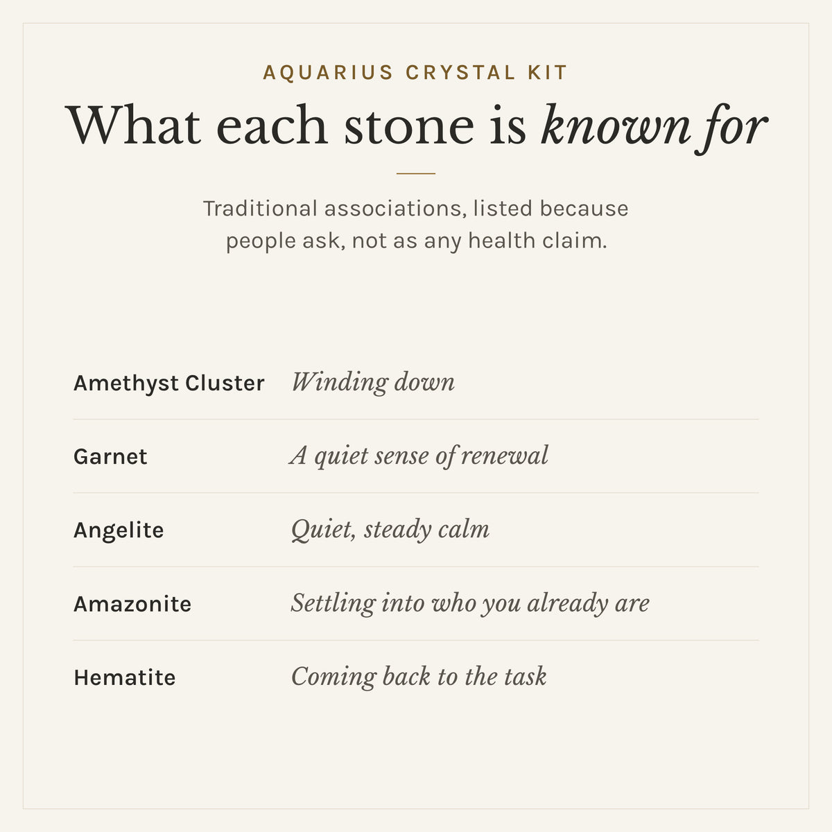 What each stone in the Aquarius Crystal Kit is traditionally known for: amethyst cluster, winding down; garnet, a quiet sense of renewal; angelite, quiet, steady calm; amazonite, settling into who you already are; hematite, coming back to the task. Listed as traditional associations, not health claims